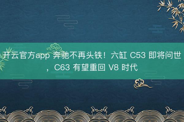 开云官方app 奔驰不再头铁!六缸 C53 即将问世,C63 有望重回 V8 时代