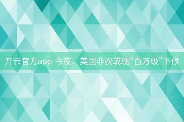 开云官方app 今夜，美国非农或现“百万级”下修