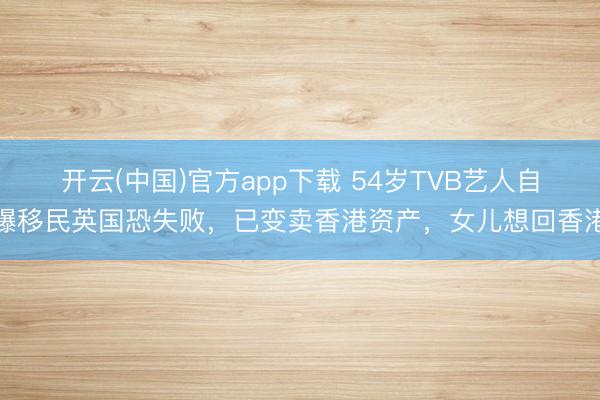 开云(中国)官方app下载 54岁TVB艺人自曝移民英国恐失败，已变卖香港资产，女儿想回香港