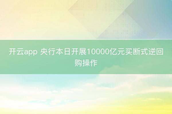 开云app 央行本日开展10000亿元买断式逆回购操作