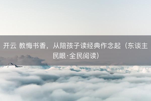 开云 教悔书香，从陪孩子读经典作念起（东谈主民眼·全民阅读）
