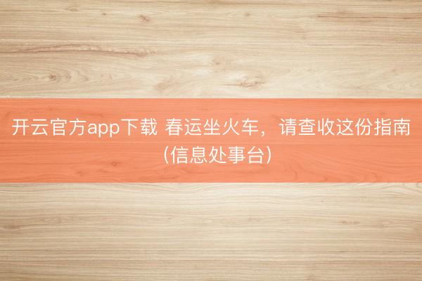 开云官方app下载 春运坐火车,请查收这份指南(信息处事台)