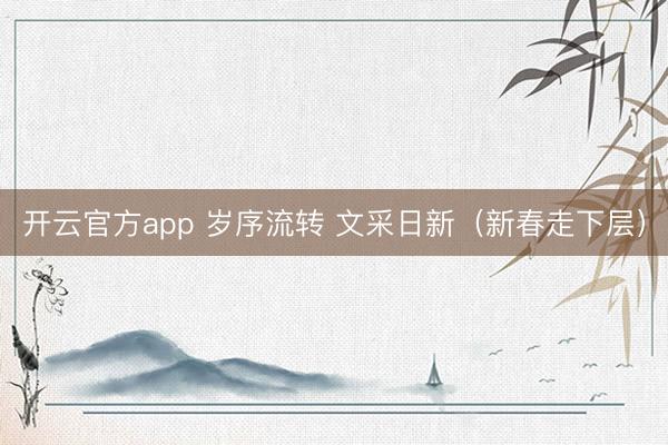 开云官方app 岁序流转 文采日新（新春走下层）
