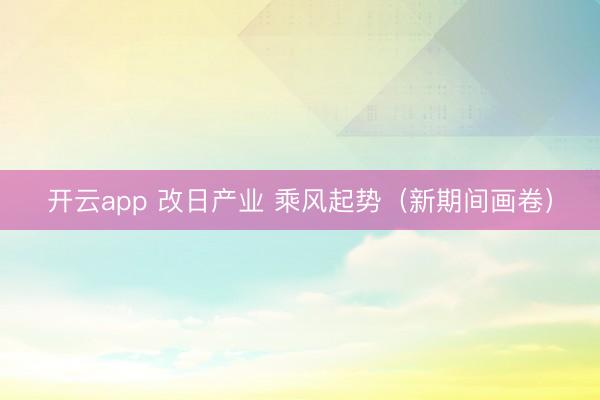 开云app 改日产业 乘风起势（新期间画卷）