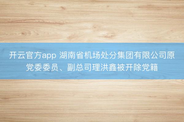 开云官方app 湖南省机场处分集团有限公司原党委委员、副总司理洪鑫被开除党籍