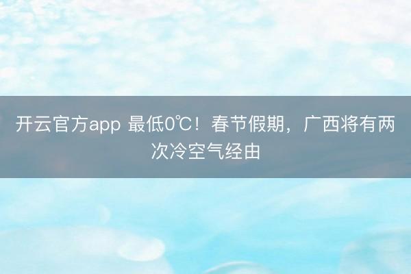 开云官方app 最低0℃!春节假期,广西将有两次冷空气经由