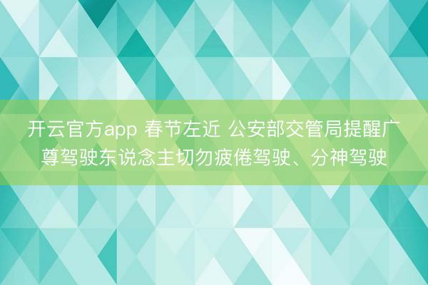 开云官方app 春节左近 公安部交管局提醒广尊驾驶东说念主切勿疲倦驾驶、分神驾驶
