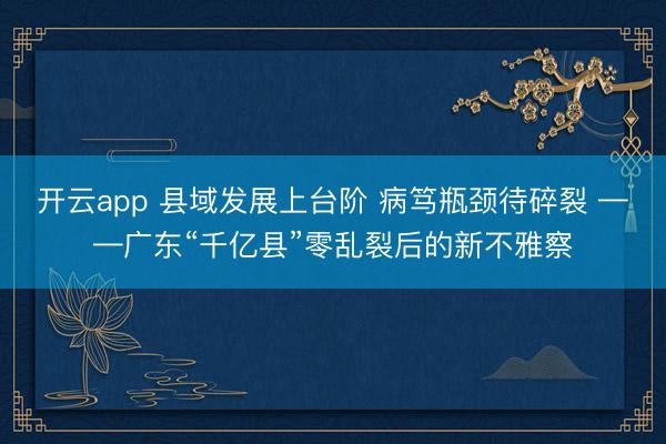 开云app 县域发展上台阶 病笃瓶颈待碎裂 ——广东“千亿县”零乱裂后的新不雅察