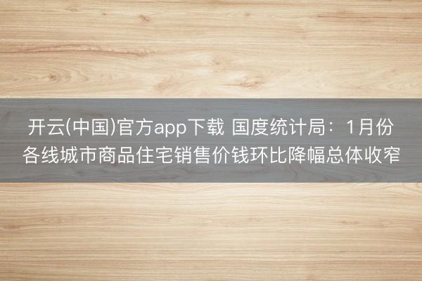开云(中国)官方app下载 国度统计局：1月份各线城市商品住宅销售价钱环比降幅总体收窄