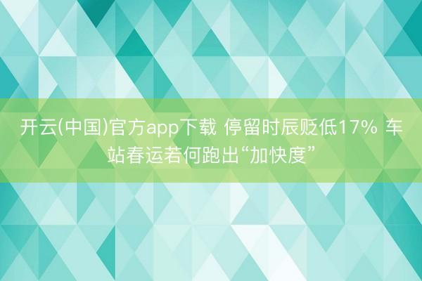 开云(中国)官方app下载 停留时辰贬低17% 车站春运若何跑出“加快度”