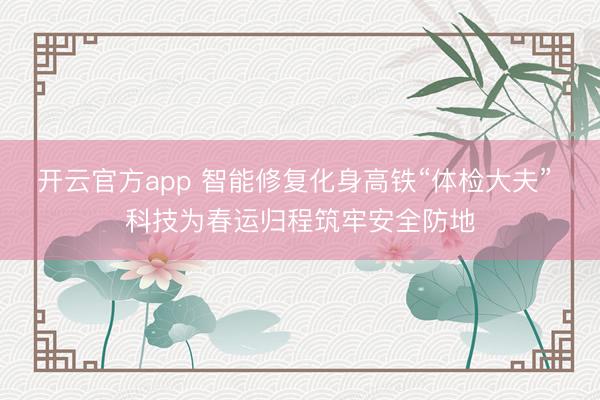 开云官方app 智能修复化身高铁“体检大夫” 科技为春运归程筑牢安全防地