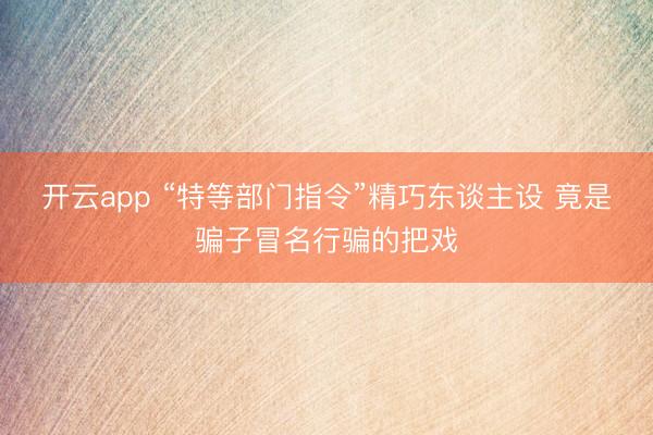 开云app “特等部门指令”精巧东谈主设 竟是骗子冒名行骗的把戏