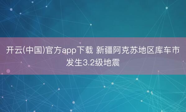 开云(中国)官方app下载 新疆阿克苏地区库车市发生3.2级地震