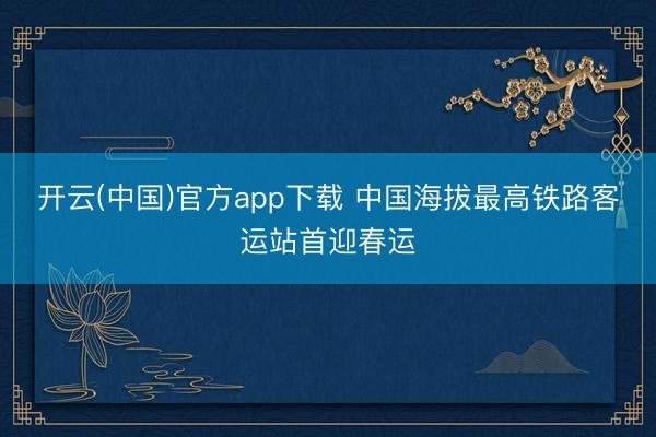 开云(中国)官方app下载 中国海拔最高铁路客运站首迎春运