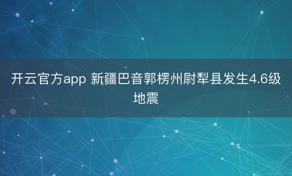 开云官方app 新疆巴音郭楞州尉犁县发生4.6级地震