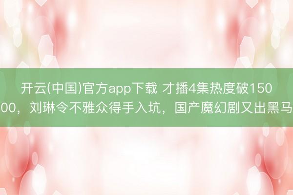 开云(中国)官方app下载 才播4集热度破15000，刘琳令不雅众得手入坑，国产魔幻剧又出黑马