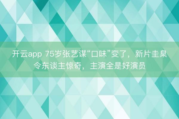 开云app 75岁张艺谋“口味”变了,新片圭臬令东谈主惊奇,主演全是好演员