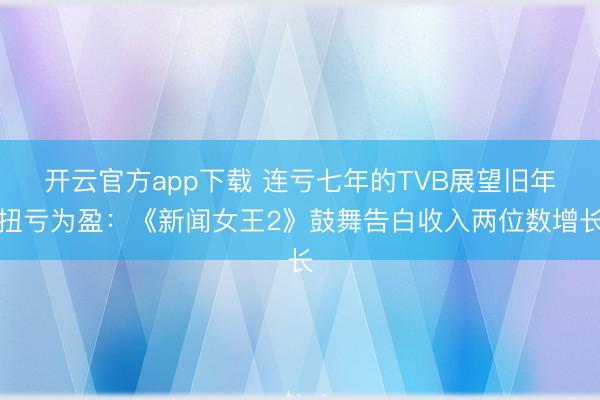 开云官方app下载 连亏七年的TVB展望旧年扭亏为盈：《新闻女王2》鼓舞告白收入两位数增长
