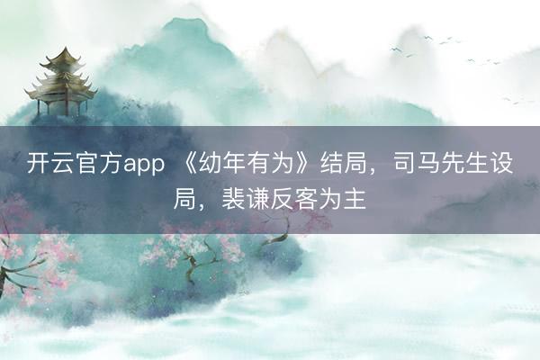 开云官方app 《幼年有为》结局，司马先生设局，裴谦反客为主
