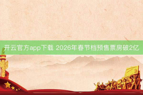 开云官方app下载 2026年春节档预售票房破2亿