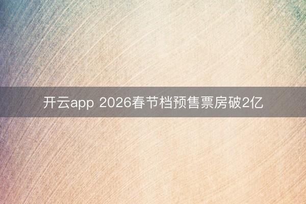 开云app 2026春节档预售票房破2亿