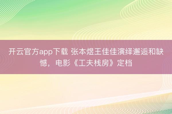 开云官方app下载 张本煜王佳佳演绎邂逅和缺憾,电影《工夫栈房》定档