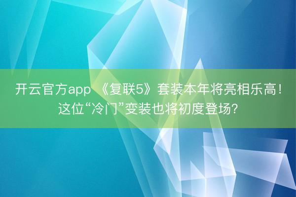开云官方app 《复联5》套装本年将亮相乐高！这位“冷门”变装也将初度登场？