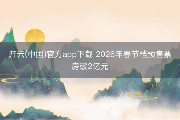 开云(中国)官方app下载 2026年春节档预售票房破2亿元