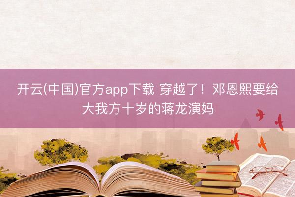 开云(中国)官方app下载 穿越了！邓恩熙要给大我方十岁的蒋龙演妈