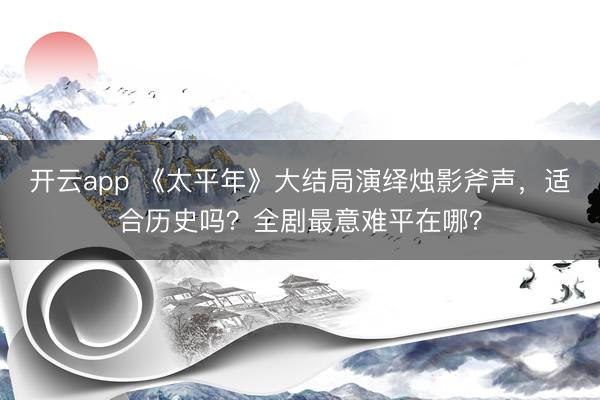 开云app 《太平年》大结局演绎烛影斧声，适合历史吗？全剧最意难平在哪？