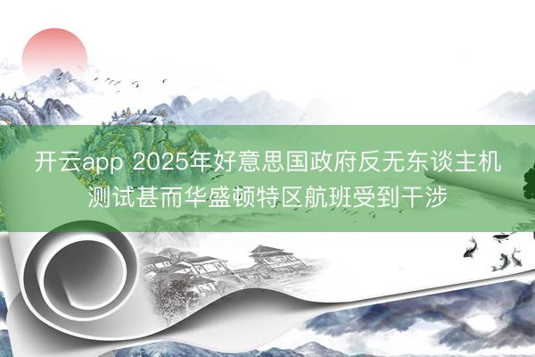 开云app 2025年好意思国政府反无东谈主机测试甚而华盛顿特区航班受到干涉
