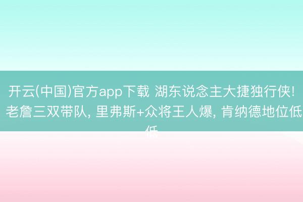 开云(中国)官方app下载 湖东说念主大捷独行侠! 老詹三双带队， 里弗斯+众将王人爆， 肯纳德地位低