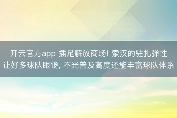 开云官方app 插足解放商场! 索汉的驻扎弹性让好多球队眼馋, 不光普及高度还能丰富球队体系