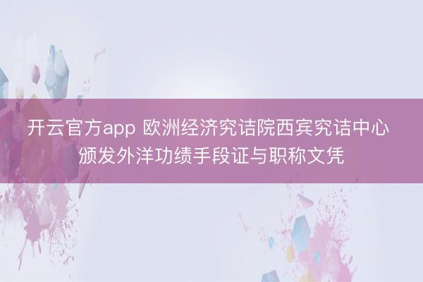 开云官方app 欧洲经济究诘院西宾究诘中心 颁发外洋功绩手段证与职称文凭