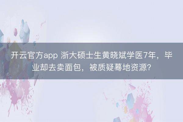 开云官方app 浙大硕士生黄晓斌学医7年，毕业却去卖面包，被质疑蓦地资源？