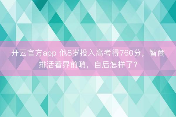 开云官方app 他8岁投入高考得760分，智商排活着界前哨，自后怎样了？