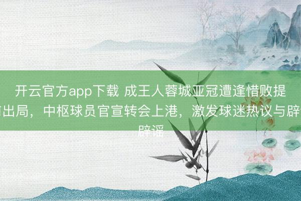 开云官方app下载 成王人蓉城亚冠遭逢惜败提前出局,中枢球员官宣转会上港,激发球迷热议与辟谣