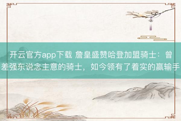 开云官方app下载 詹皇盛赞哈登加盟骑士：曾差强东说念主意的骑士，如今领有了着实的赢输手