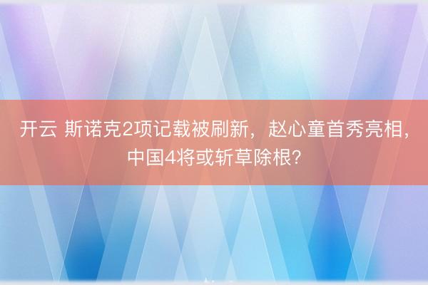 开云 斯诺克2项记载被刷新，赵心童首秀亮相，中国4将或斩草除根？