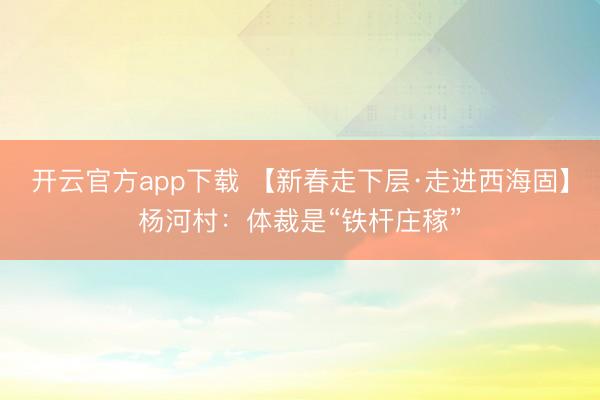 开云官方app下载 【新春走下层·走进西海固】杨河村:体裁是“铁杆庄稼”