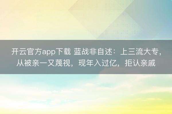 开云官方app下载 蓝战非自述：上三流大专，从被亲一又蔑视，现年入过亿，拒认亲戚