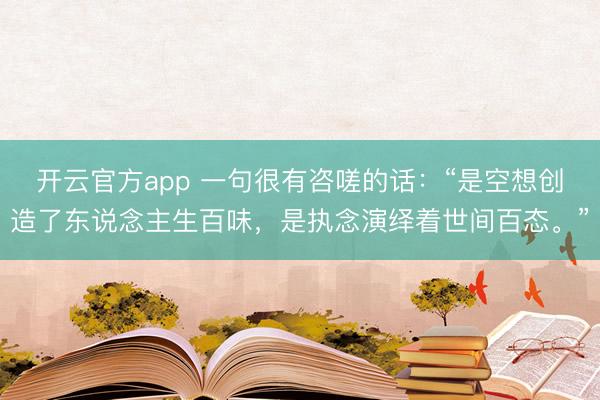 开云官方app 一句很有咨嗟的话:“是空想创造了东说念主生百味,是执念演绎着世间百态。”