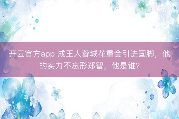 开云官方app 成王人蓉城花重金引进国脚，他的实力不忘形郑智，他是谁？