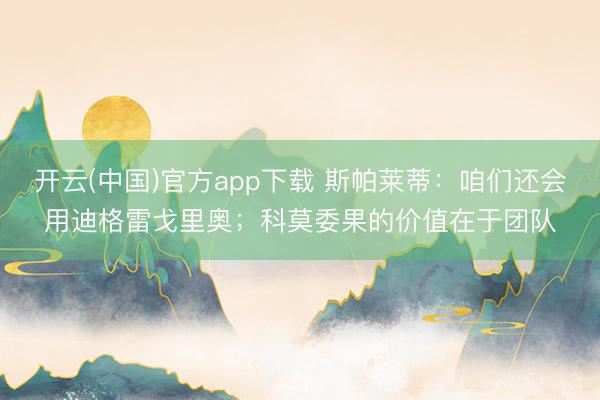 开云(中国)官方app下载 斯帕莱蒂:咱们还会用迪格雷戈里奥;科莫委果的价值在于团队