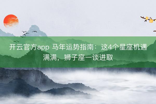 开云官方app 马年运势指南：这4个星座机遇满满，狮子座一谈进取
