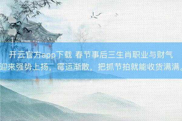 开云官方app下载 春节事后三生肖职业与财气迎来强势上扬，霉运渐散，把抓节拍就能收货满满。
