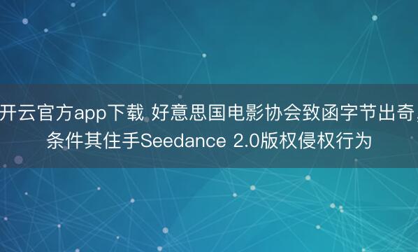 开云官方app下载 好意思国电影协会致函字节出奇,条件其住手Seedance 2.0版权侵权行为
