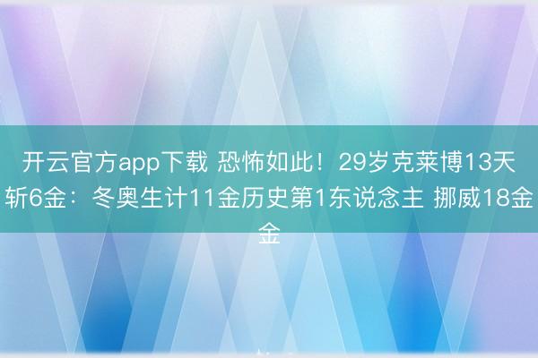 开云官方app下载 恐怖如此!29岁克莱博13天斩6金:冬奥生计11金历史第1东说念主 挪威18金