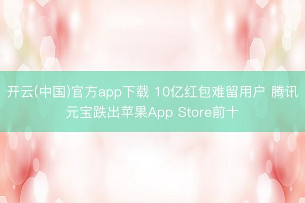 开云(中国)官方app下载 10亿红包难留用户 腾讯元宝跌出苹果App Store前十