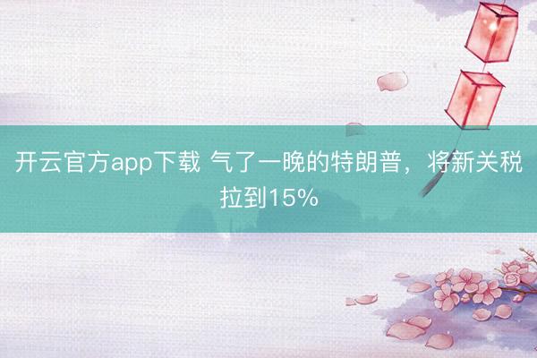 开云官方app下载 气了一晚的特朗普,将新关税拉到15%